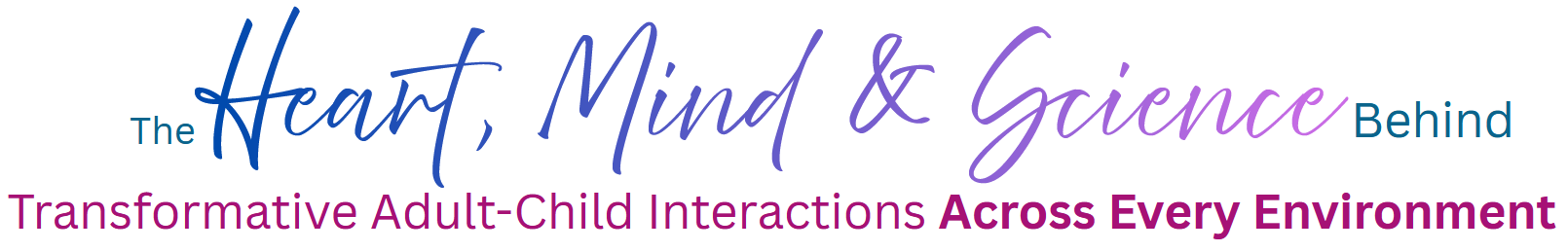 Logo for 'The Heart, Mind & Science Behind Transformative Adult-Child Interactions Across Every Environment' in gradient blue/purple script.